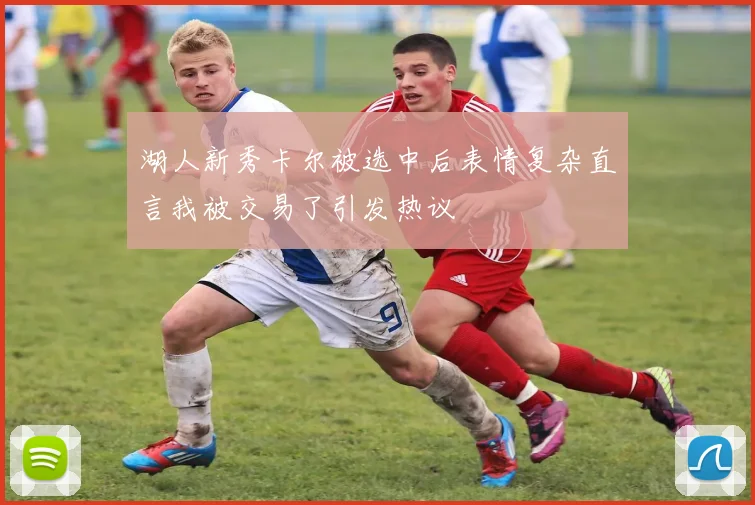 湖人新秀卡尔被选中后表情复杂直言我被交易了引发热议