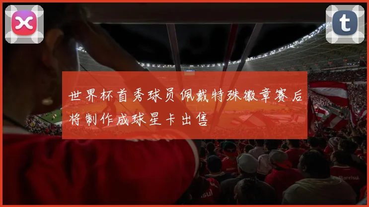 世界杯首秀球员佩戴特殊徽章赛后将制作成球星卡出售