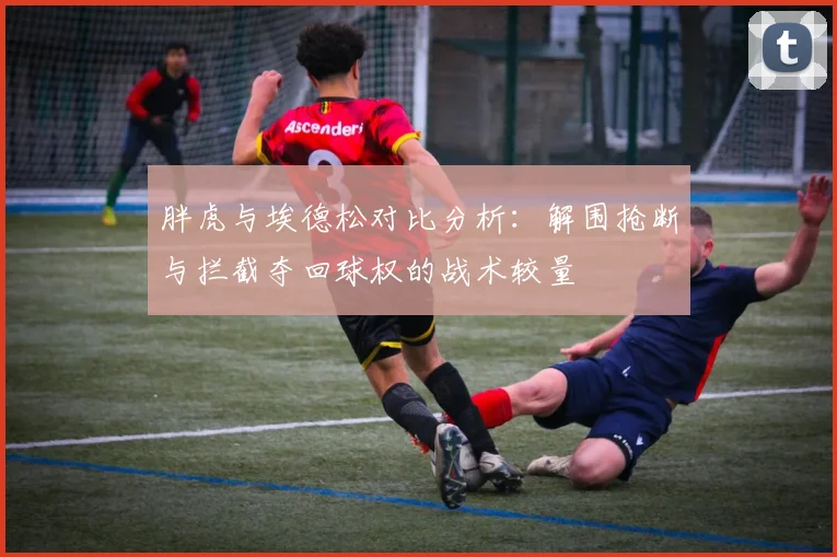 胖虎与埃德松对比分析：解围抢断与拦截夺回球权的战术较量