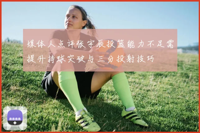 媒体人点评张宇辰投篮能力不足需提升持球突破与三分投射技巧