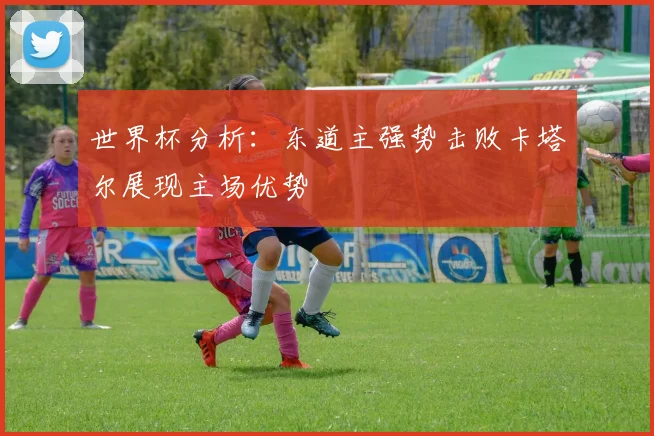 世界杯分析：东道主强势击败卡塔尔展现主场优势