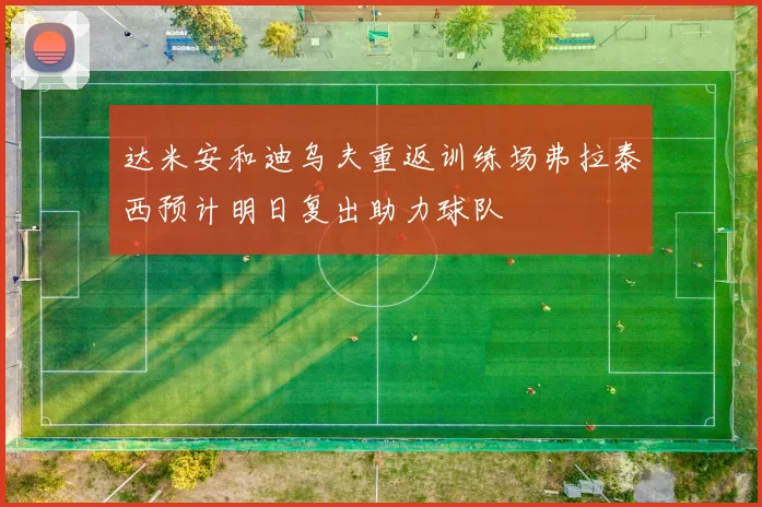 达米安和迪乌夫重返训练场弗拉泰西预计明日复出助力球队