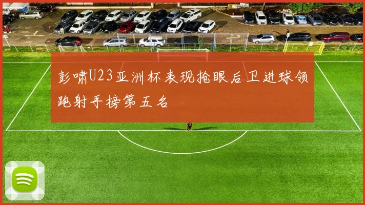 彭啸U23亚洲杯表现抢眼后卫进球领跑射手榜第五名