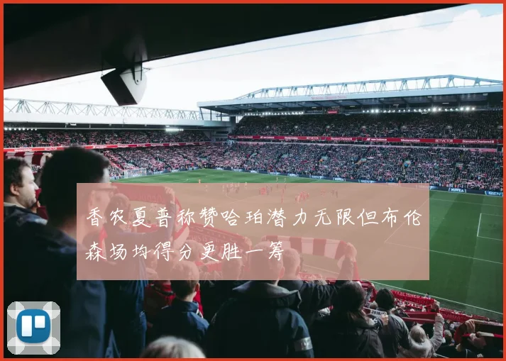 香农夏普称赞哈珀潜力无限但布伦森场均得分更胜一筹