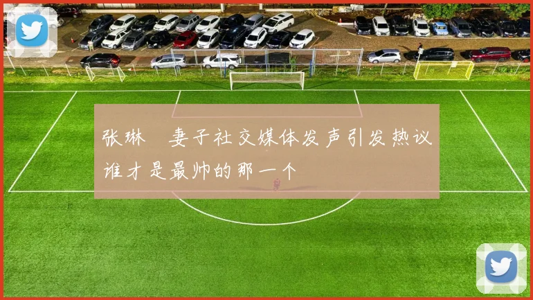 张琳芃妻子社交媒体发声引发热议谁才是最帅的那一个