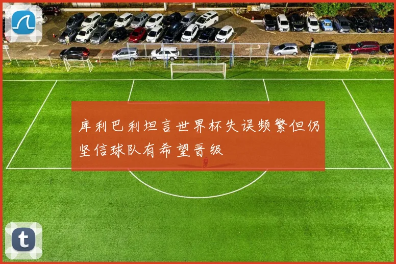库利巴利坦言世界杯失误频繁但仍坚信球队有希望晋级