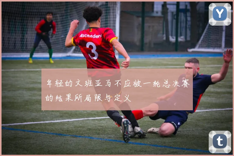 年轻的文班亚马不应被一轮总决赛的结果所局限与定义