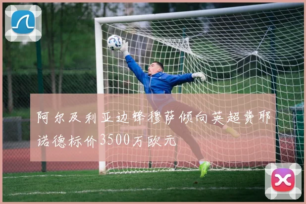 阿尔及利亚边锋穆萨倾向英超费耶诺德标价3500万欧元