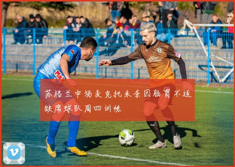苏格兰中场麦克托米奈因肠胃不适缺席球队周四训练