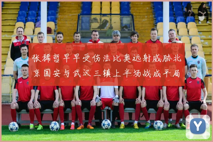 张稀哲早早受伤法比奥远射威胁北京国安与武汉三镇上半场战成平局