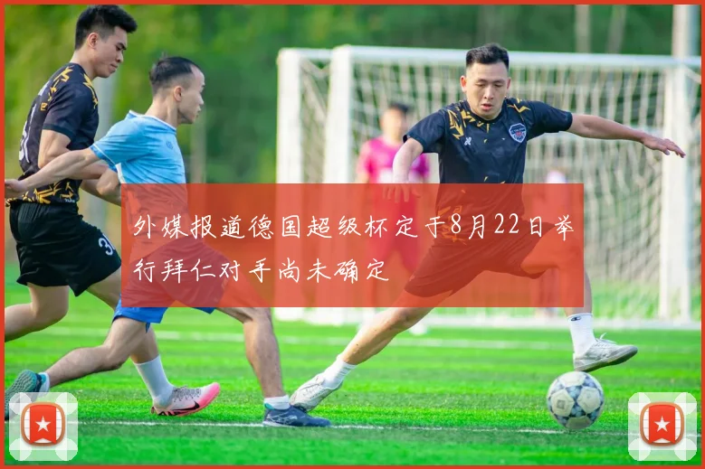 外媒报道德国超级杯定于8月22日举行拜仁对手尚未确定
