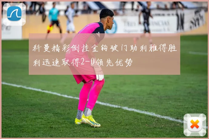 科曼精彩倒挂金钩破门助利雅得胜利迅速取得2-0领先优势