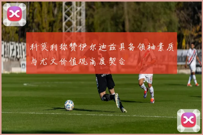 科莫利称赞伊尔迪兹具备领袖素质与尤文价值观高度契合
