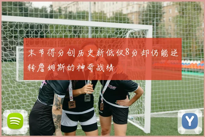 末节得分创历史新低仅8分却仍能逆转詹姆斯的神奇战绩