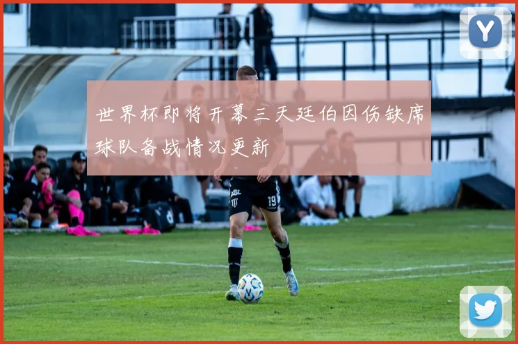 世界杯即将开幕三天廷伯因伤缺席球队备战情况更新