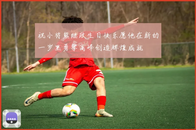 祝小将熊继政生日快乐愿他在新的一岁里勇攀高峰创造辉煌成就