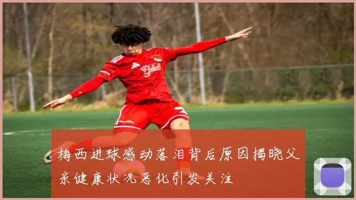 梅西进球感动落泪背后原因揭晓父亲健康状况恶化引发关注