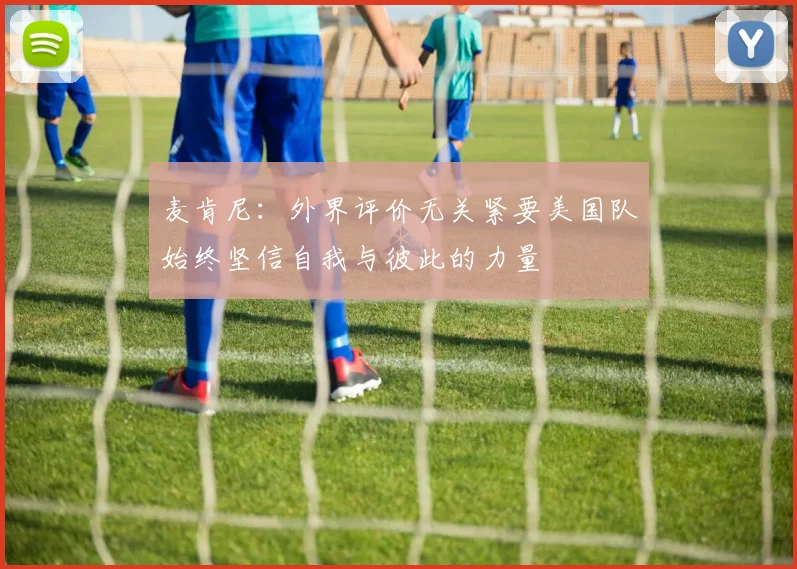 麦肯尼：外界评价无关紧要美国队始终坚信自我与彼此的力量